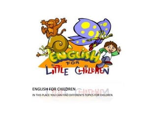 ENGLISH FOR CHILDREN
IN THIS PLACE YOU CAN FIND DIFFERENTS TOPICS FOR CHILDREN
 