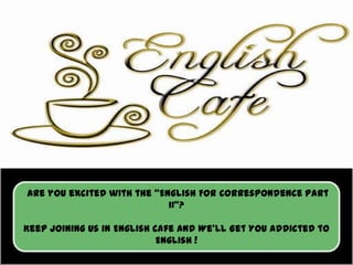 Are you excited with the “English For Correspondence Part
II”?
Keep joining us in English Cafe and We’ll Get You Addicted to
English !

 