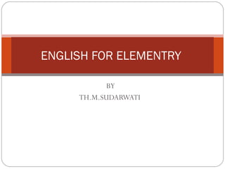 ENGLISH FOR ELEMENTRY

            BY
     TH.M.SUDARWATI
 
