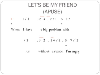 LET’S BE MY FRIEND
              (APUSE)
1    1/3      .2 3 . 2/1 . 5 1/
•                          •
When I have     a big problem with

      /3      .3 2 . 34/2 . 5 7/ 2
                                •
        or     without a reason I’m angry
 