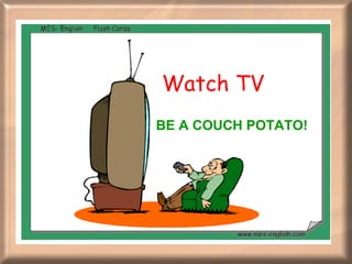 Watch TV  BE A COUCH POTATO! 