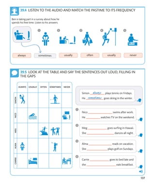 137
Ben is taking part in a survey about how he
spends his free time. Listen to his answers.
LISTEN TO THE AUDIO AND MATCH THE PASTIME TO ITS FREQUENCY
LOOK AT THE TABLE AND SAY THE SENTENCES OUT LOUD, FILLING IN
THE GAPS
 