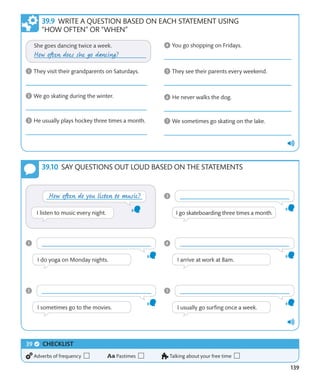139
SAY QUESTIONS OUT LOUD BASED ON THE STATEMENTS
CHECKLIST
Adverbs of frequency Pastimes Talking about your free time
WRITE A QUESTION BASED ON EACH STATEMENT USING
“HOW OFTEN” OR “WHEN”
 