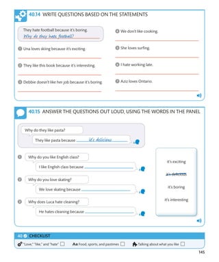 145
ANSWER THE QUESTIONS OUT LOUD, USING THE WORDS IN THE PANEL
WRITE QUESTIONS BASED ON THE STATEMENTS
CHECKLIST
“Love,” “like,” and “hate” Food, sports, and pastimes Talking about what you like
 