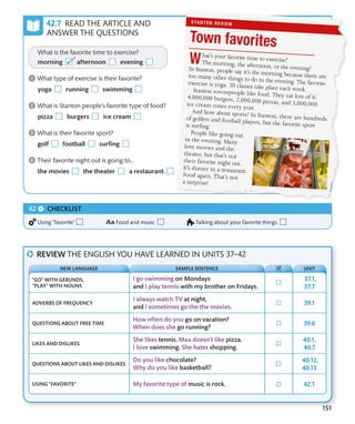 151
CHECKLIST
Using “favorite” Food and music Talking about your favorite things
REVIEW THE ENGLISH YOU HAVE LEARNED IN UNITS 37–42
“GO” WITH GERUNDS,
“PLAY” WITH NOUNS
ADVERBS OF FREQUENCY
QUESTIONS ABOUT FREE TIME
LIKES AND DISLIKES
QUESTIONS ABOUT LIKES AND DISLIKES
USING “FAVORITE”
NEW LANGUAGE SAMPLE SENTENCE UNIT
READ THE ARTICLE AND
ANSWER THE QUESTIONS
 