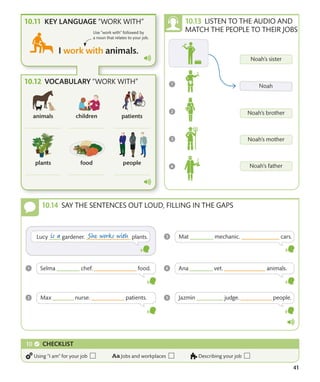 41
VOCABULARY “WORK WITH”
KEY LANGUAGE “WORK WITH”
Use “work with” followed by
a noun that relates to your job.
SAY THE SENTENCES OUT LOUD, FILLING IN THE GAPS
LISTEN TO THE AUDIO AND
MATCH THE PEOPLE TO THEIR JOBS
CHECKLIST
Using “I am” for your job Jobs and workplaces Describing your job
 