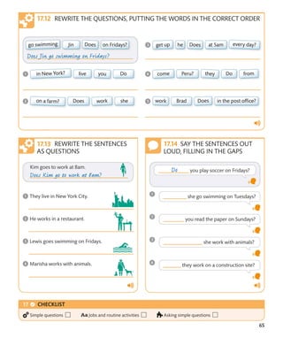 65
REWRITE THE QUESTIONS, PUTTING THE WORDS IN THE CORRECT ORDER
SAY THE SENTENCES OUT
LOUD, FILLING IN THE GAPS
REWRITE THE SENTENCES
AS QUESTIONS
CHECKLIST
Simple questions Jobs and routine activities Asking simple questions
 