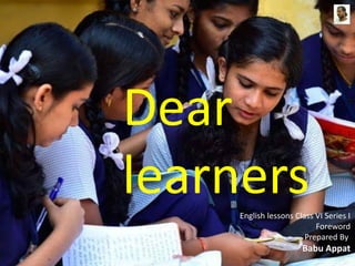 Dear
learnersEnglish lessons Class VI Series I
Foreword
Prepared By
Babu Appat
 