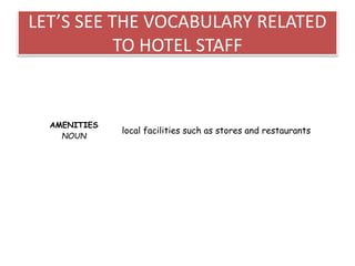 LET’S SEE THE VOCABULARY RELATED
TO HOTEL STAFF
AMENITIES
NOUN
local facilities such as stores and restaurants
 