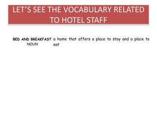 LET’S SEE THE VOCABULARY RELATED
TO HOTEL STAFF
BED AND BREAKFAST
NOUN
a home that offers a place to stay and a place to
eat
 