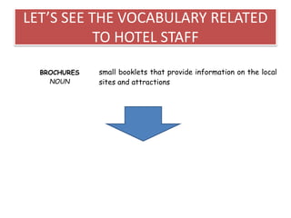 LET’S SEE THE VOCABULARY RELATED
TO HOTEL STAFF
BROCHURES
NOUN
small booklets that provide information on the local
sites and attractions
 