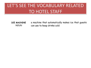 LET’S SEE THE VOCABULARY RELATED
TO HOTEL STAFF
ICE MACHINE
NOUN
a machine that automatically makes ice that guests
can use to keep drinks cold
 