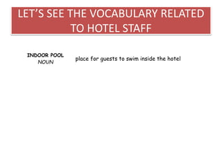 LET’S SEE THE VOCABULARY RELATED
TO HOTEL STAFF
INDOOR POOL
NOUN
place for guests to swim inside the hotel
 