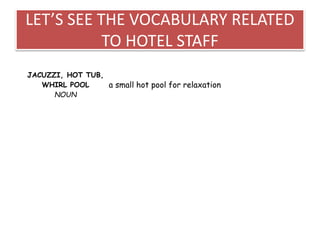LET’S SEE THE VOCABULARY RELATED
TO HOTEL STAFF
JACUZZI, HOT TUB,
WHIRL POOL
NOUN
a small hot pool for relaxation
 