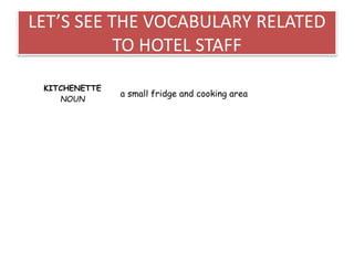 LET’S SEE THE VOCABULARY RELATED
TO HOTEL STAFF
KITCHENETTE
NOUN
a small fridge and cooking area
 