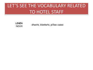 LET’S SEE THE VOCABULARY RELATED
TO HOTEL STAFF
LINEN
NOUN
sheets, blankets, pillow cases
 