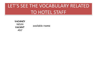 LET’S SEE THE VOCABULARY RELATED
TO HOTEL STAFF
VACANCY
NOUN
VACANT
ADJ
available rooms
 