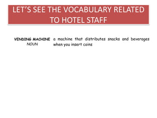 LET’S SEE THE VOCABULARY RELATED
TO HOTEL STAFF
VENDING MACHINE
NOUN
a machine that distributes snacks and beverages
when you insert coins
 