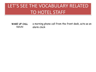 LET’S SEE THE VOCABULARY RELATED
TO HOTEL STAFF
WAKE UP CALL
NOUN
a morning phone call from the front desk, acts as an
alarm clock
 