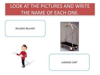 LOOK AT THE PICTURES AND WRITE
THE NAME OF EACH ONE.
LUGGAGE CART
BELLBOY/ BELLHOP
 