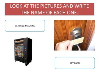 LOOK AT THE PICTURES AND WRITE
THE NAME OF EACH ONE.
VENDING MACHINE
KEY CARD
 