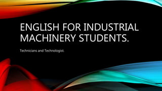 ENGLISH FOR INDUSTRIAL
MACHINERY STUDENTS.
Technicians and Technologist.
 