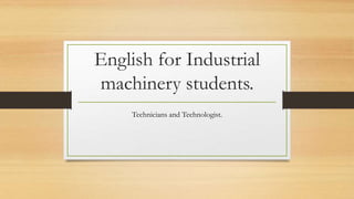 English for Industrial
machinery students.
Technicians and Technologist.
 