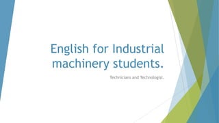 English for Industrial
machinery students.
Technicians and Technologist.
 