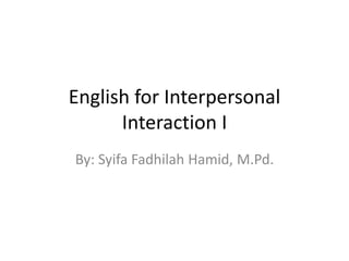 English for Interpersonal
Interaction I
By: Syifa Fadhilah Hamid, M.Pd.
 