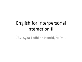English for Interpersonal
Interaction III
By: Syifa Fadhilah Hamid, M.Pd.
 