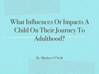 What Influences Or Impacts A
 Child On Their Journey To
         Adulthood?

         By: Matthew O’Neill
 