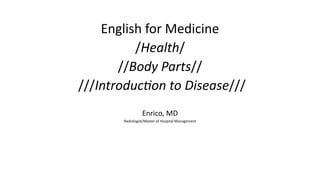 English for Medicine
/Health/
//Body Parts//
///Introduction to Disease///
Enrico, MD
Radiologist/Master of Hospital Management
 