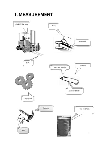 1
1. MEASUREMENT
cogs/gears
forks
steel beam
nails
hacksaw blade
hacksaw handle
two oil drums
hammer
hacksaw
hook
Forklift/forkhoist
 