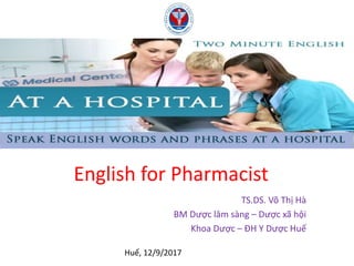 English for Pharmacist
TS.DS. Võ Thị Hà
BM Dược lâm sàng – Dược xã hội
Khoa Dược – ĐH Y Dược Huế
Huế, 12/9/2017
 