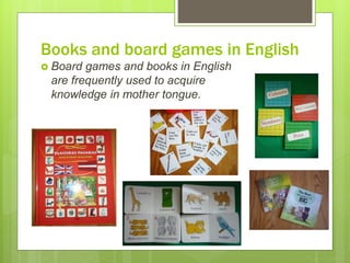 Books and board games in English
 Board games and books in English
are frequently used to acquire
knowledge in mother tongue.
 
