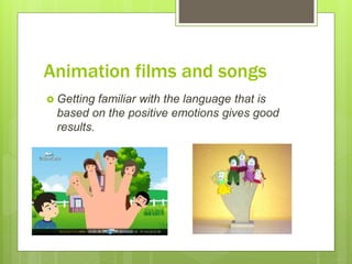 Animation films and songs
 Getting familiar with the language that is
based on the positive emotions gives good
results.
 