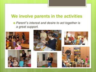 We involve parents in the activities
 Parent’’s interest and desire to act together is
a great support.
 