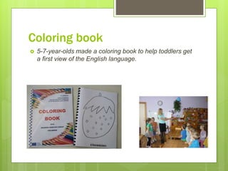 Coloring book
 5-7-year-olds made a coloring book to help toddlers get
a first view of the English language.
 