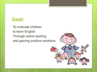Goal:
To motivate children
to learn English
Through active working
and gaining positive emotions
 