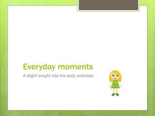 Everyday moments
A slight insight into the daily activities
 