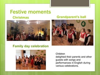 Festive moments
Christmas Grandparent’s ball
Family day celebration
Children
delighted their parents and other
guests with songs and
performances in English during
various celebrations.
 