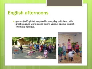 English afternoons
 games (in English), acquired In everyday activities , with
great pleasure were played during various special English
Thematic holidays.
 