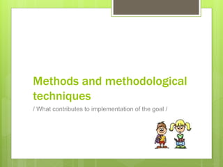 Methods and methodological
techniques
/ What contributes to implementation of the goal /
 