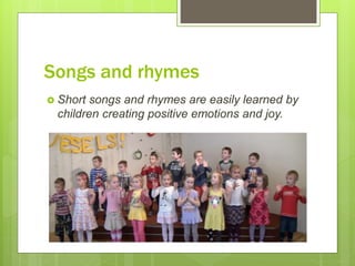 Songs and rhymes
 Short songs and rhymes are easily learned by
children creating positive emotions and joy.
 