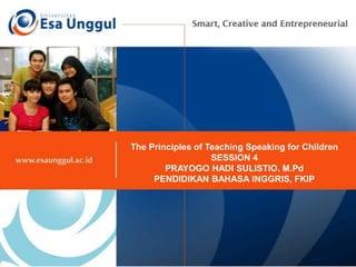 The Principles of Teaching Speaking for Children
SESSION 4
PRAYOGO HADI SULISTIO, M.Pd
PENDIDIKAN BAHASA INGGRIS, FKIP
 