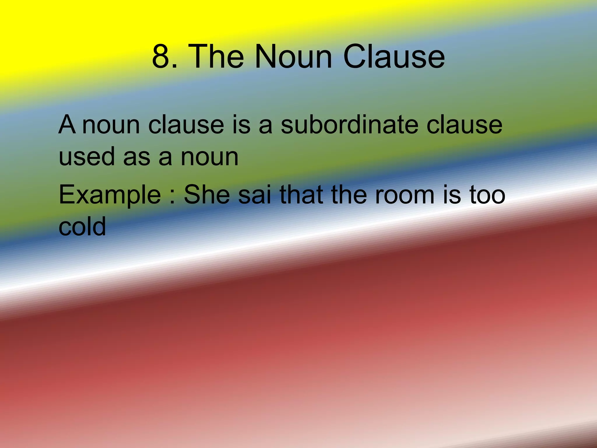 8. The Noun Clause
A noun clause is a subordinate clause
used as a noun
Example : She sai that the room is too
cold
 
