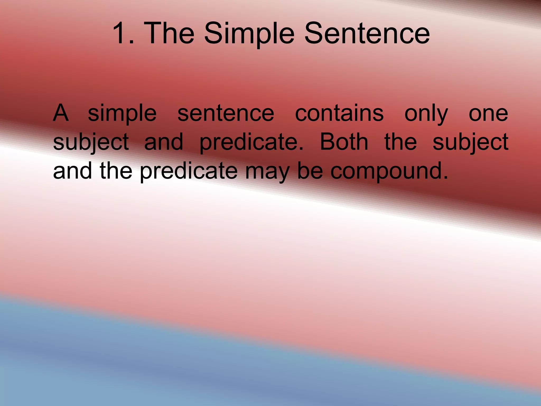 1. The Simple Sentence
A simple sentence contains only one
subject and predicate. Both the subject
and the predicate may be compound.
 