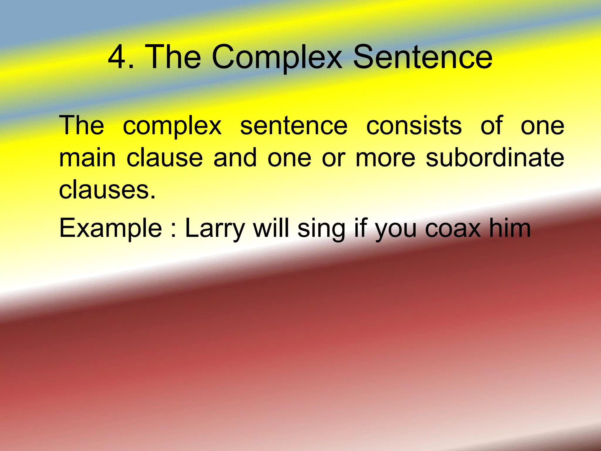 4. The Complex Sentence
The complex sentence consists of one
main clause and one or more subordinate
clauses.
Example : Larry will sing if you coax him
 