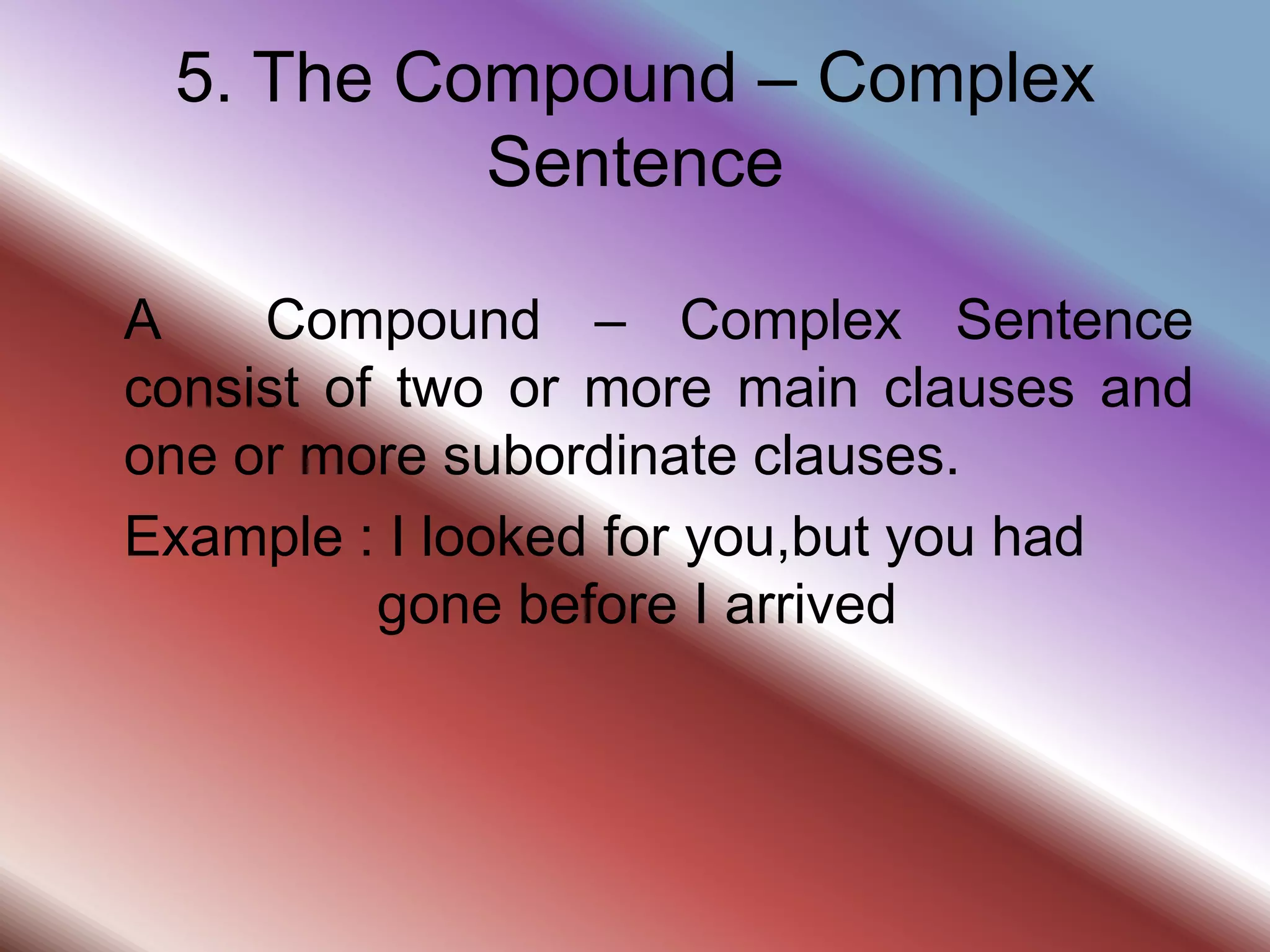 5. The Compound – Complex
Sentence
A Compound – Complex Sentence
consist of two or more main clauses and
one or more subordinate clauses.
Example : I looked for you,but you had
gone before I arrived
 