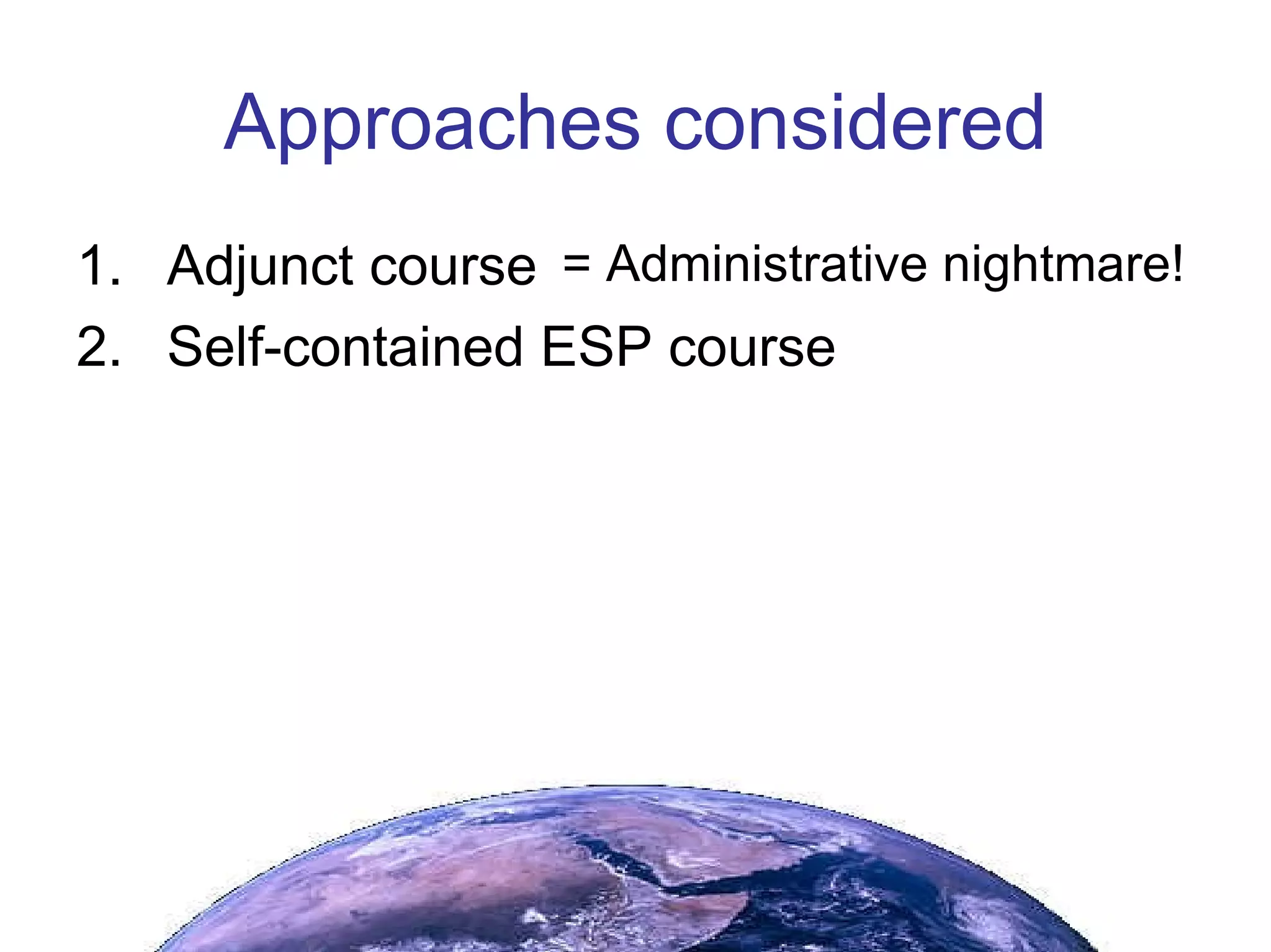 Approaches considered Adjunct course  Self-contained ESP course = Administrative nightmare! = Problem solved! 